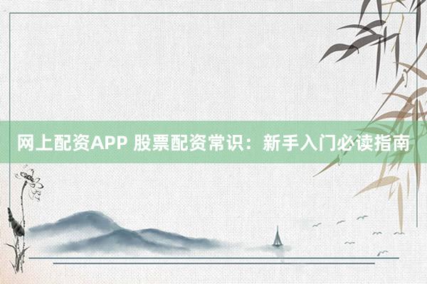 网上配资APP 股票配资常识：新手入门必读指南