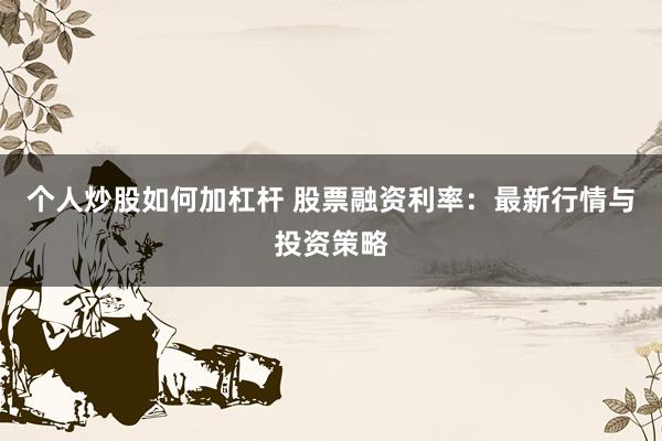 个人炒股如何加杠杆 股票融资利率：最新行情与投资策略