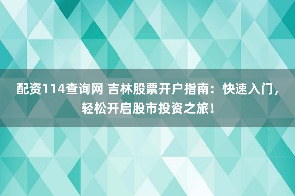 配资114查询网 吉林股票开户指南：快速入门，轻松开启股市投资之旅！