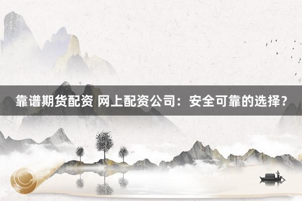 靠谱期货配资 网上配资公司：安全可靠的选择？