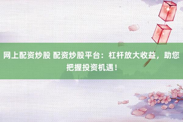网上配资炒股 配资炒股平台：杠杆放大收益，助您把握投资机遇！