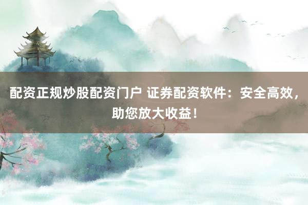 配资正规炒股配资门户 证券配资软件：安全高效，助您放大收益！