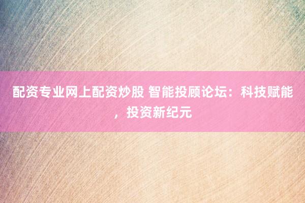 配资专业网上配资炒股 智能投顾论坛：科技赋能，投资新纪元