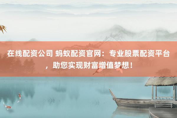 在线配资公司 蚂蚁配资官网：专业股票配资平台，助您实现财富增值梦想！