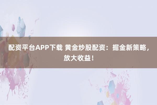 配资平台APP下载 黄金炒股配资：掘金新策略，放大收益！