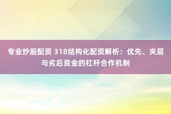 专业炒股配资 318结构化配资解析：优先、夹层与劣后资金的杠杆合作机制