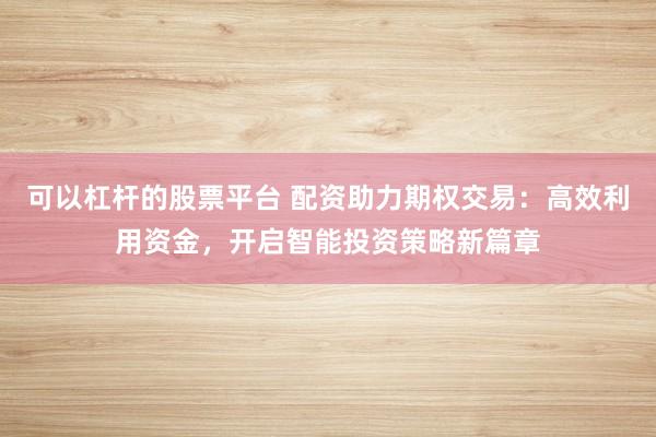 可以杠杆的股票平台 配资助力期权交易：高效利用资金，开启智能投资策略新篇章