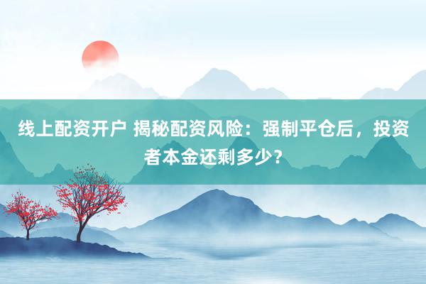 线上配资开户 揭秘配资风险：强制平仓后，投资者本金还剩多少？
