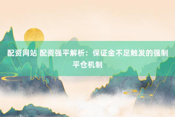 配资网站 配资强平解析：保证金不足触发的强制平仓机制