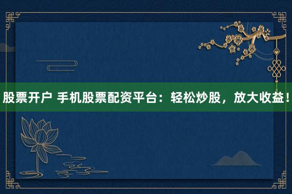 股票开户 手机股票配资平台：轻松炒股，放大收益！