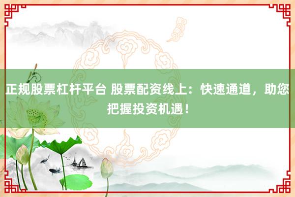 正规股票杠杆平台 股票配资线上：快速通道，助您把握投资机遇！