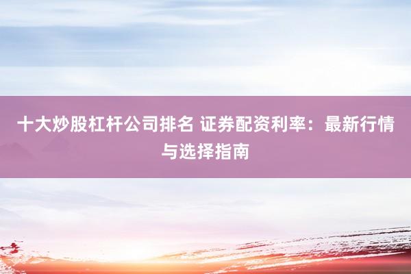 十大炒股杠杆公司排名 证券配资利率：最新行情与选择指南