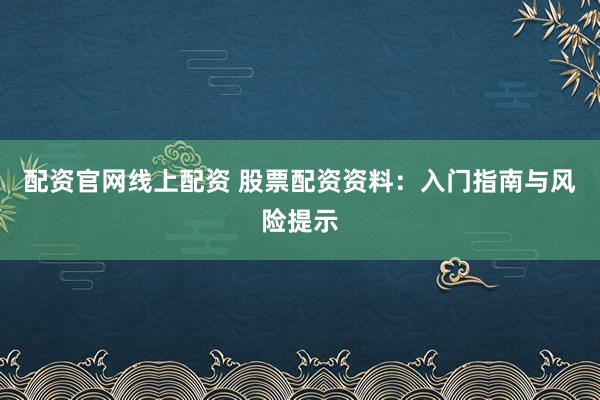 配资官网线上配资 股票配资资料：入门指南与风险提示
