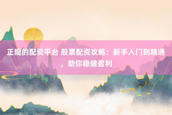 正规的配资平台 股票配资攻略：新手入门到精通，助你稳健盈利