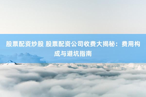 股票配资炒股 股票配资公司收费大揭秘：费用构成与避坑指南