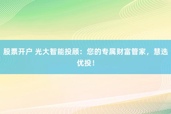 股票开户 光大智能投顾：您的专属财富管家，慧选优投！