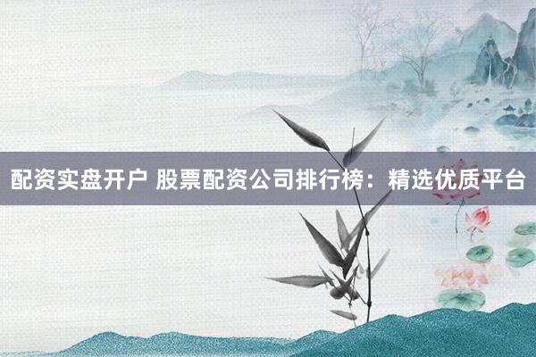 配资实盘开户 股票配资公司排行榜：精选优质平台