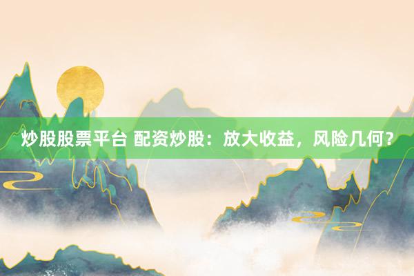 炒股股票平台 配资炒股：放大收益，风险几何？