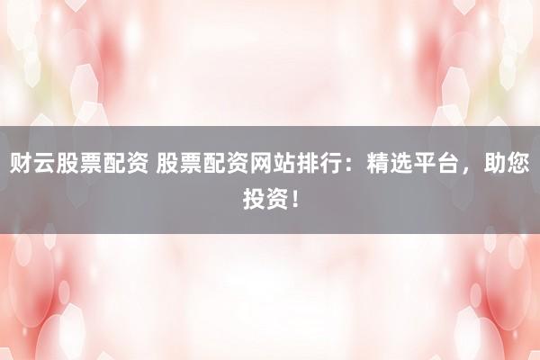 财云股票配资 股票配资网站排行：精选平台，助您投资！