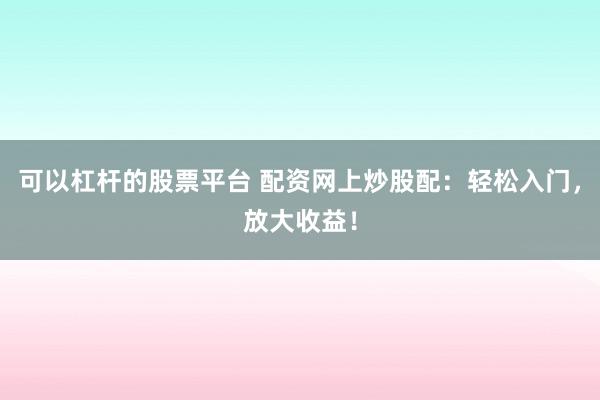 可以杠杆的股票平台 配资网上炒股配：轻松入门，放大收益！