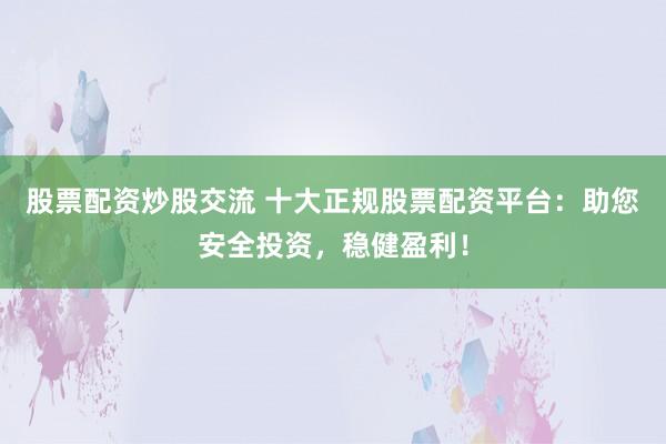 股票配资炒股交流 十大正规股票配资平台：助您安全投资，稳健盈利！