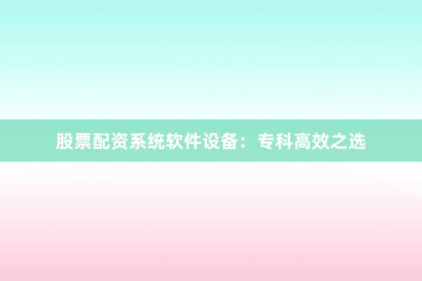 股票配资系统软件设备：专科高效之选