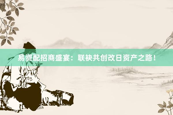 易资配招商盛宴：联袂共创改日资产之路！