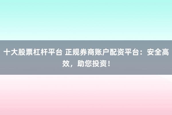 十大股票杠杆平台 正规券商账户配资平台：安全高效，助您投资！