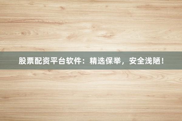 股票配资平台软件：精选保举，安全浅陋！