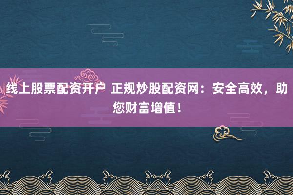 线上股票配资开户 正规炒股配资网：安全高效，助您财富增值！