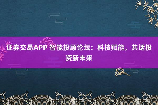 证券交易APP 智能投顾论坛：科技赋能，共话投资新未来