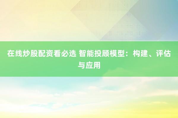 在线炒股配资看必选 智能投顾模型：构建、评估与应用