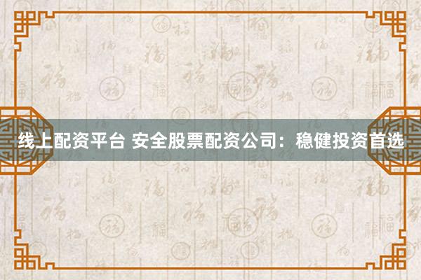 线上配资平台 安全股票配资公司：稳健投资首选