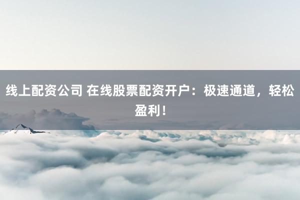 线上配资公司 在线股票配资开户：极速通道，轻松盈利！