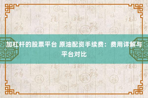 加杠杆的股票平台 原油配资手续费：费用详解与平台对比