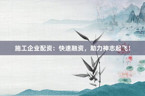 施工企业配资：快速融资，助力神志起飞！