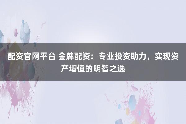配资官网平台 金牌配资：专业投资助力，实现资产增值的明智之选