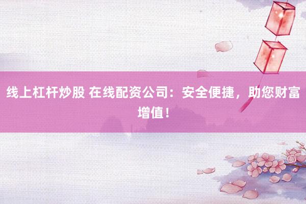 线上杠杆炒股 在线配资公司：安全便捷，助您财富增值！