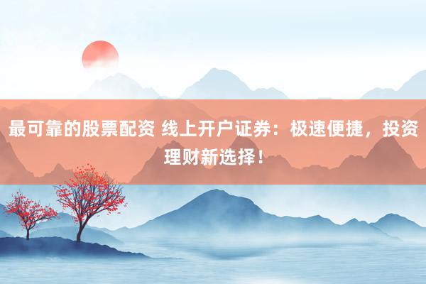 最可靠的股票配资 线上开户证券：极速便捷，投资理财新选择！