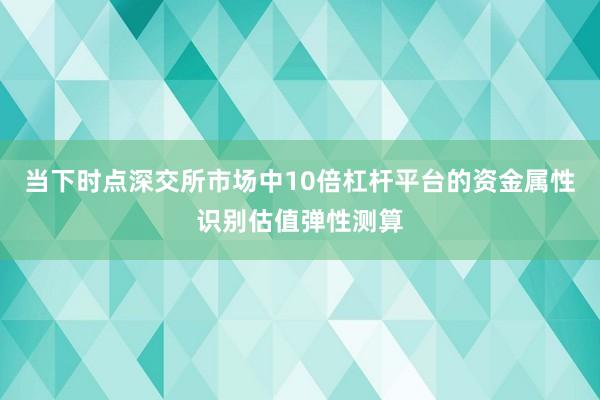 当下时点深交所市场中10倍杠杆平台的资金属性识别估值弹性测算