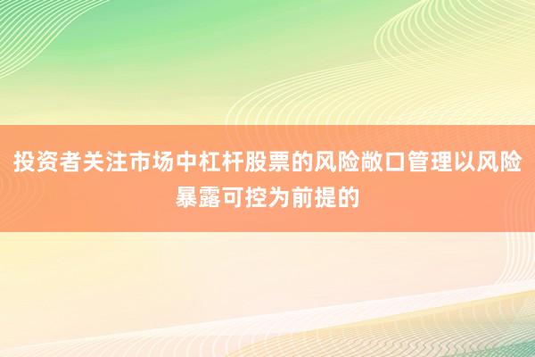 投资者关注市场中杠杆股票的风险敞口管理以风险暴露可控为前提的