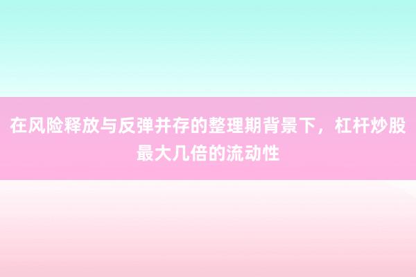 在风险释放与反弹并存的整理期背景下，杠杆炒股最大几倍的流动性
