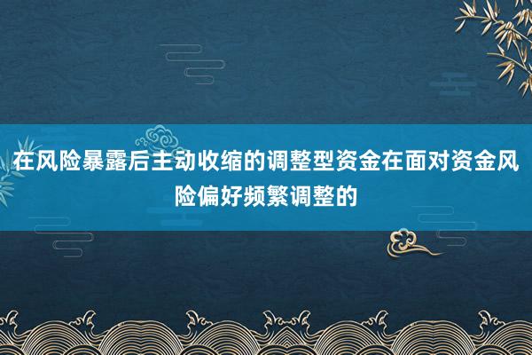 在风险暴露后主动收缩的调整型资金在面对资金风险偏好频繁调整的