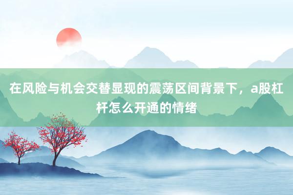 在风险与机会交替显现的震荡区间背景下，a股杠杆怎么开通的情绪