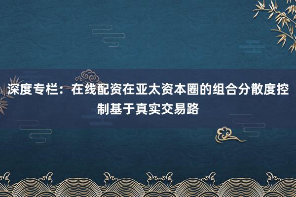 深度专栏：在线配资在亚太资本圈的组合分散度控制基于真实交易路