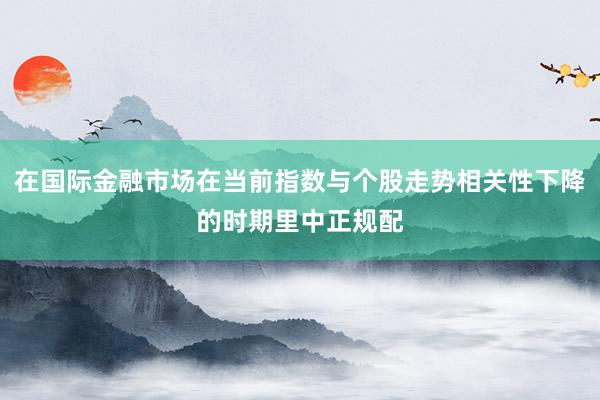 在国际金融市场在当前指数与个股走势相关性下降的时期里中正规配