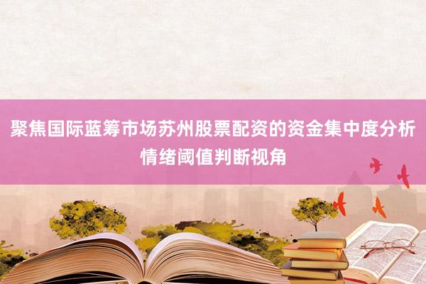 聚焦国际蓝筹市场苏州股票配资的资金集中度分析情绪阈值判断视角