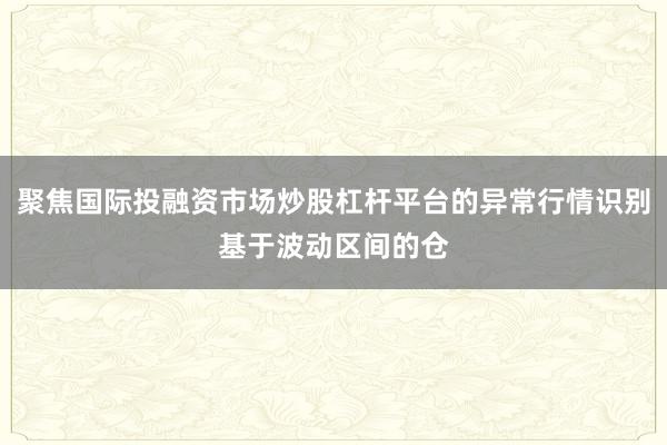 聚焦国际投融资市场炒股杠杆平台的异常行情识别基于波动区间的仓