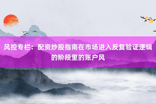 风控专栏：配资炒股指南在市场进入反复验证逻辑的阶段里的账户风