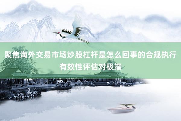 聚焦海外交易市场炒股杠杆是怎么回事的合规执行有效性评估对极端